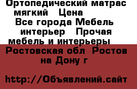 Ортопедический матрас мягкий › Цена ­ 6 743 - Все города Мебель, интерьер » Прочая мебель и интерьеры   . Ростовская обл.,Ростов-на-Дону г.